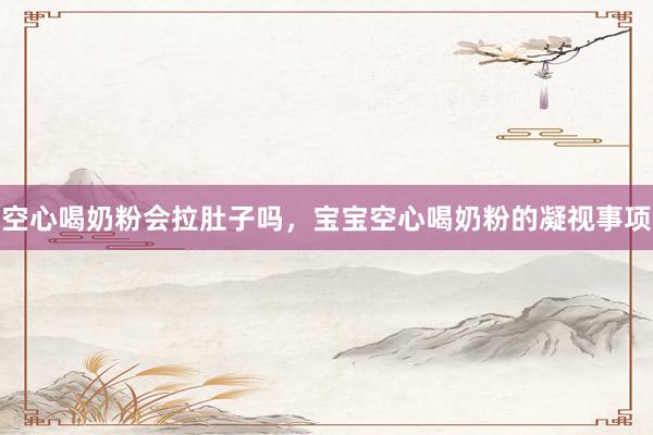 空心喝奶粉会拉肚子吗，宝宝空心喝奶粉的凝视事项