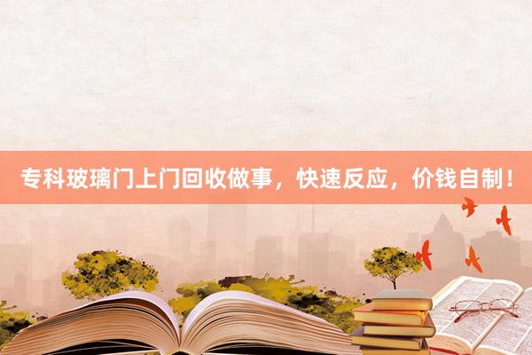 专科玻璃门上门回收做事，快速反应，价钱自制！