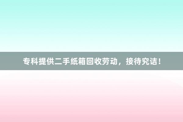 专科提供二手纸箱回收劳动，接待究诘！