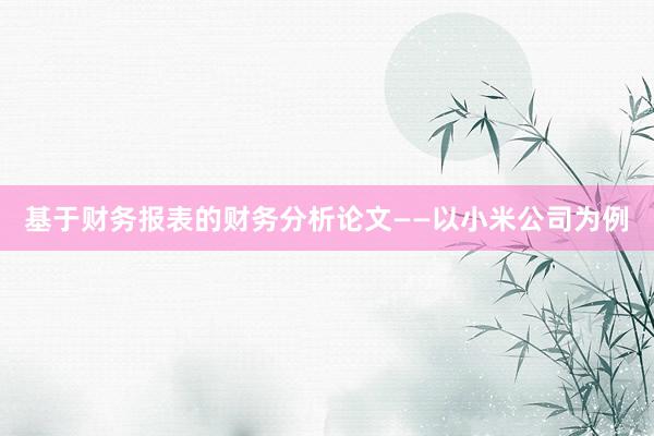 基于财务报表的财务分析论文——以小米公司为例