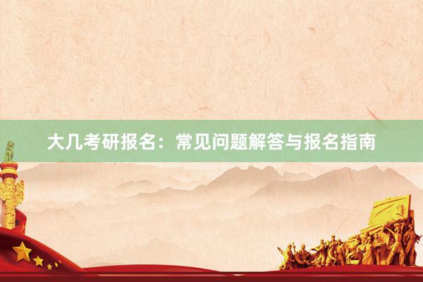 大几考研报名：常见问题解答与报名指南