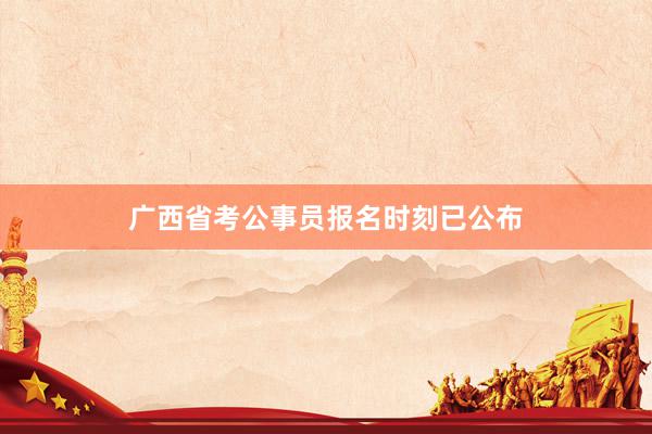 广西省考公事员报名时刻已公布