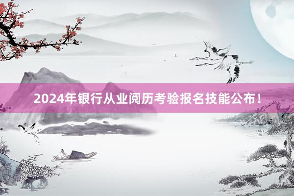 2024年银行从业阅历考验报名技能公布！