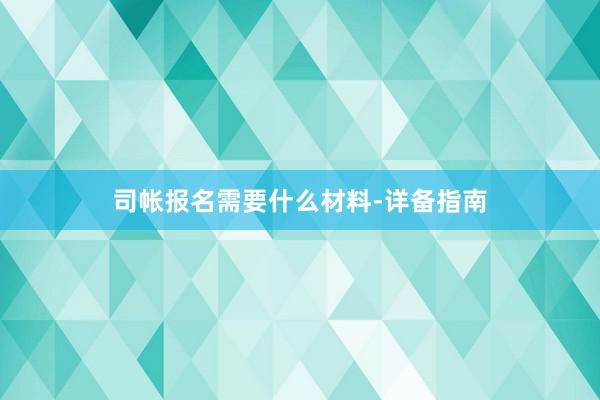 司帐报名需要什么材料-详备指南