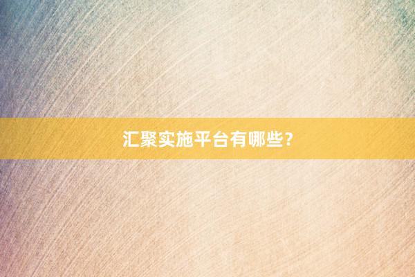 汇聚实施平台有哪些？