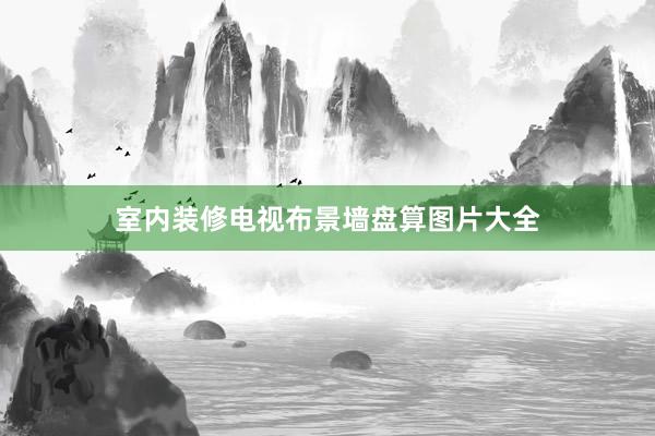 室内装修电视布景墙盘算图片大全
