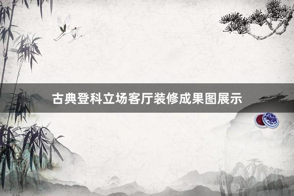 古典登科立场客厅装修成果图展示