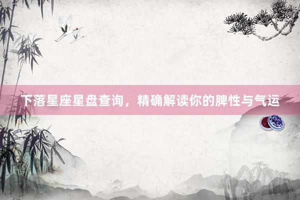 下落星座星盘查询，精确解读你的脾性与气运