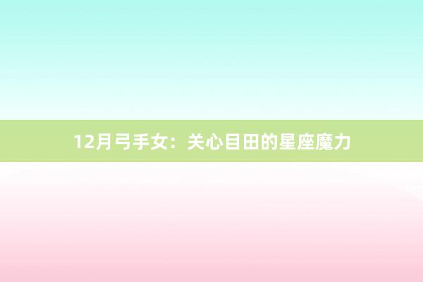12月弓手女：关心目田的星座魔力