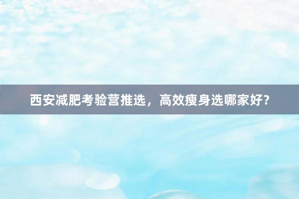 西安减肥考验营推选，高效瘦身选哪家好？