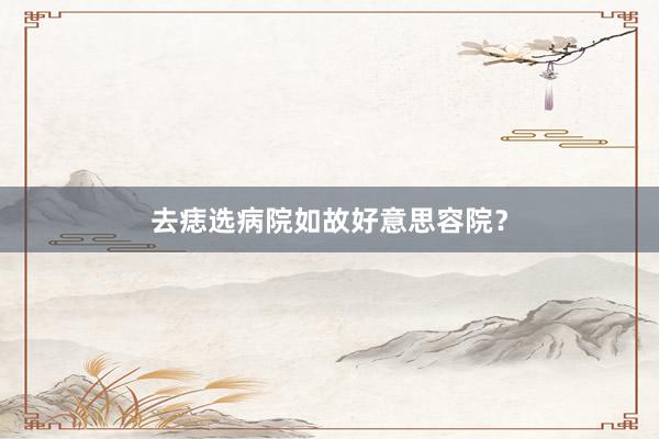 去痣选病院如故好意思容院？