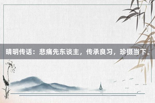 晴明传话：悲痛先东谈主，传承良习，珍摄当下。