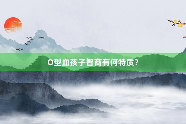 O型血孩子智商有何特质？