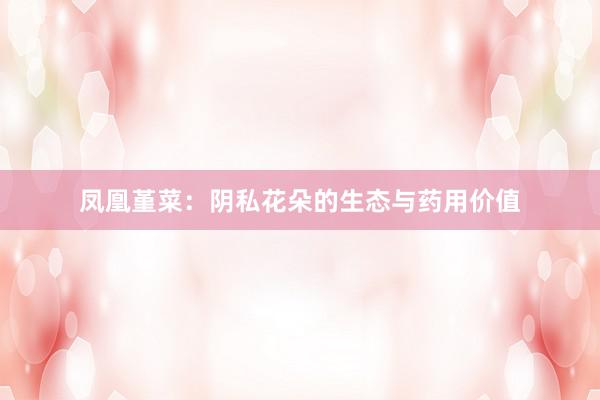 凤凰堇菜：阴私花朵的生态与药用价值