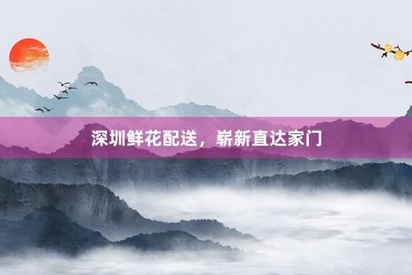 深圳鲜花配送，崭新直达家门