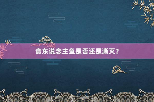 食东说念主鱼是否还是澌灭？