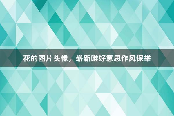 花的图片头像，崭新唯好意思作风保举