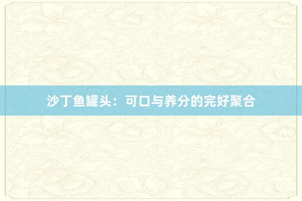 沙丁鱼罐头：可口与养分的完好聚合