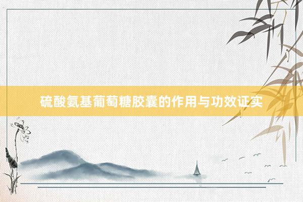 硫酸氨基葡萄糖胶囊的作用与功效证实