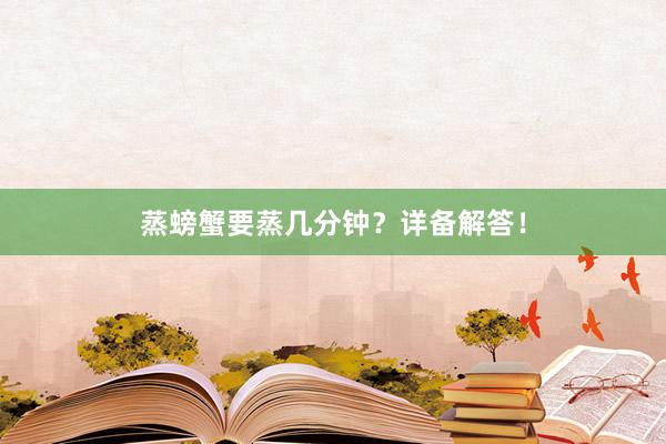 蒸螃蟹要蒸几分钟？详备解答！